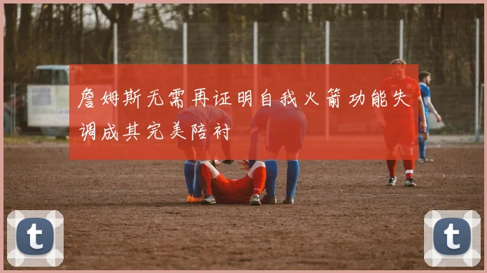 詹姆斯无需再证明自我火箭功能失调成其完美陪衬