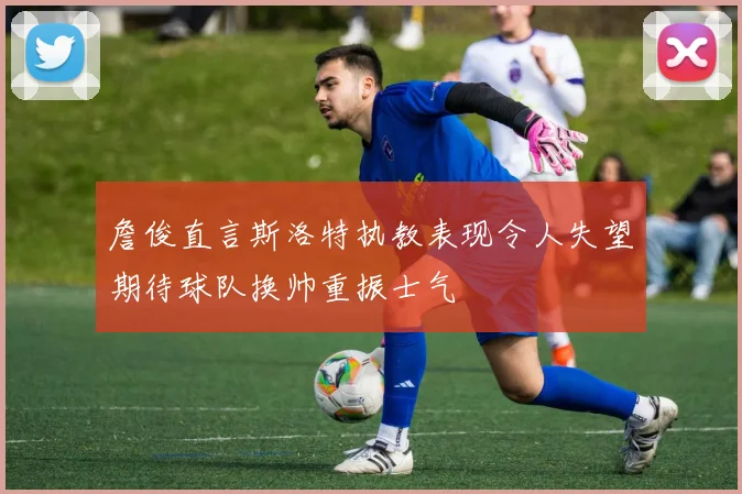 詹俊直言斯洛特执教表现令人失望期待球队换帅重振士气