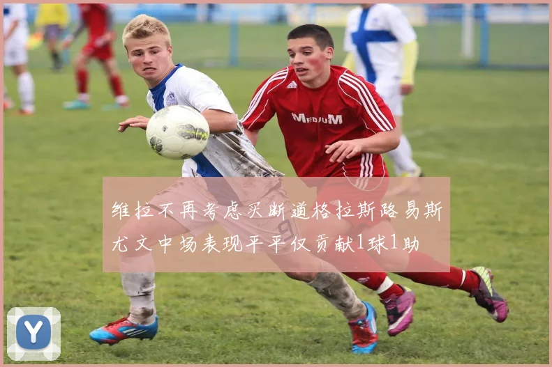维拉不再考虑买断道格拉斯路易斯尤文中场表现平平仅贡献1球1助