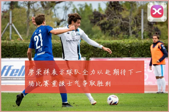 廖荣祥表示球队全力以赴期待下一场比赛重振士气争取胜利