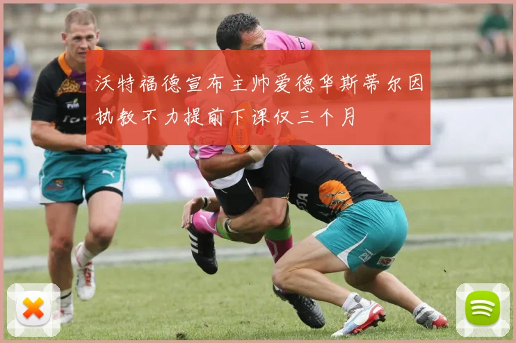沃特福德宣布主帅爱德华斯蒂尔因执教不力提前下课仅三个月