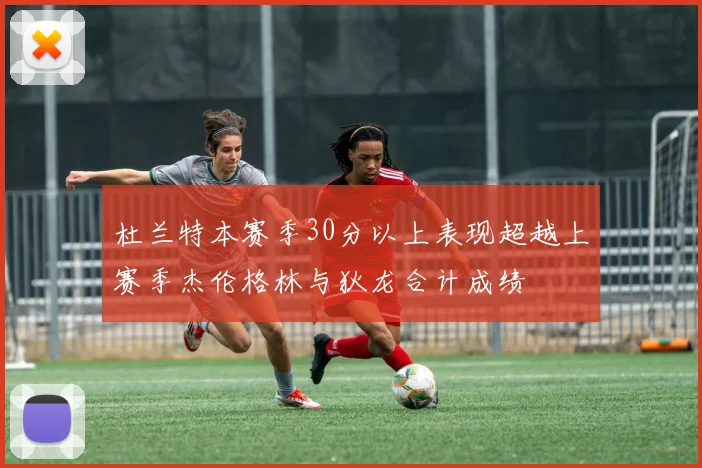 杜兰特本赛季30分以上表现超越上赛季杰伦格林与狄龙合计成绩