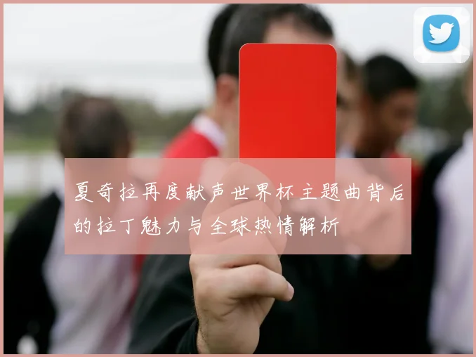 夏奇拉再度献声世界杯主题曲背后的拉丁魅力与全球热情解析