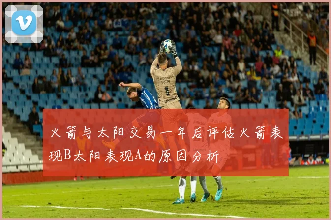 火箭与太阳交易一年后评估火箭表现B太阳表现A的原因分析