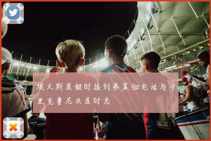 埃文斯度假时接到弗莱彻电话与卡里克鲁尼共度时光
