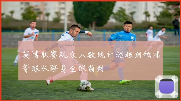 英博联赛观众人数统计超越利物浦等球队跻身全球前列