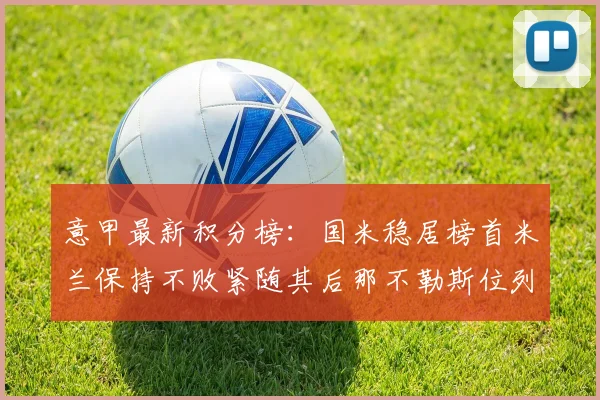 意甲最新积分榜：国米稳居榜首米兰保持不败紧随其后那不勒斯位列第三