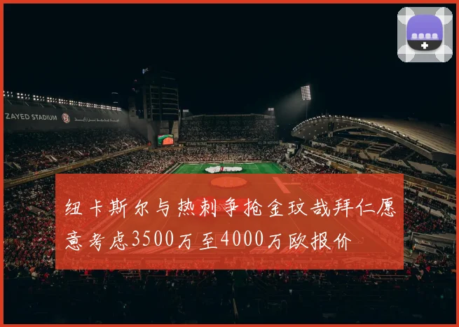 纽卡斯尔与热刺争抢金玟哉拜仁愿意考虑3500万至4000万欧报价