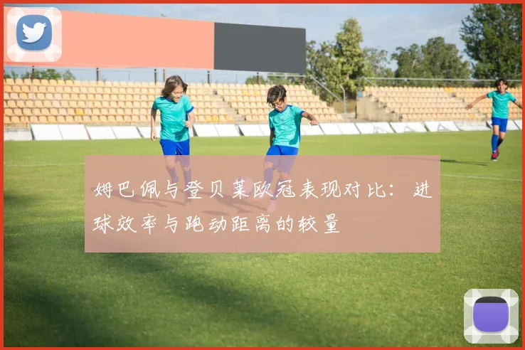 姆巴佩与登贝莱欧冠表现对比：进球效率与跑动距离的较量