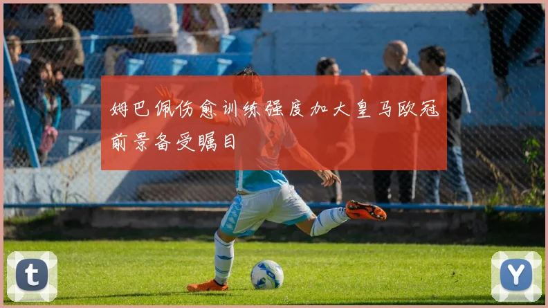 姆巴佩伤愈训练强度加大皇马欧冠前景备受瞩目
