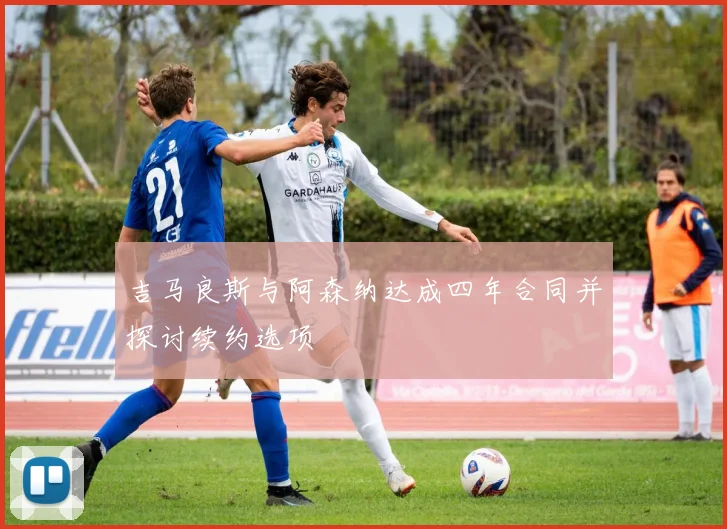 吉马良斯与阿森纳达成四年合同并探讨续约选项
