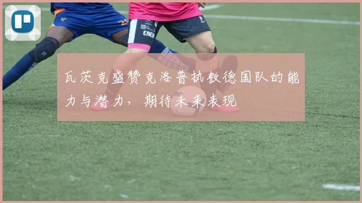 瓦茨克盛赞克洛普执教德国队的能力与潜力，期待未来表现